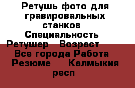 Ретушь фото для гравировальных станков › Специальность ­ Ретушер › Возраст ­ 40 - Все города Работа » Резюме   . Калмыкия респ.